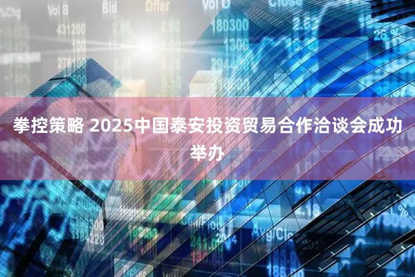 拳控策略 2025中国泰安投资贸易合作洽谈会成功举办
