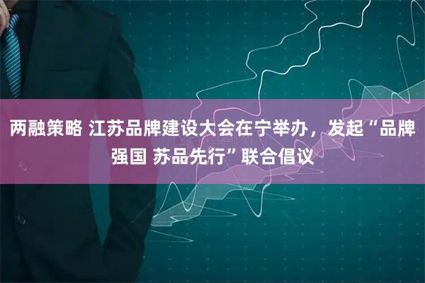 两融策略 江苏品牌建设大会在宁举办，发起“品牌强国 苏品先行”联合倡议