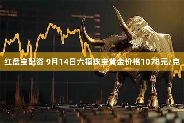 红盘宝配资 9月14日六福珠宝黄金价格1078元/克