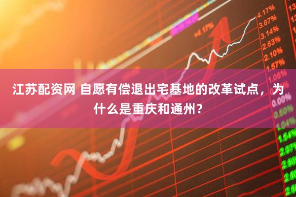 江苏配资网 自愿有偿退出宅基地的改革试点，为什么是重庆和通州？
