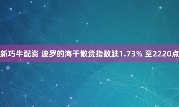 新巧牛配资 波罗的海干散货指数跌1.73% 至2220点