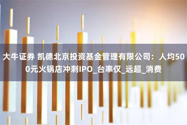 大牛证券 凯德北京投资基金管理有限公司：人均500元火锅店冲刺IPO_台率仅_远超_消费