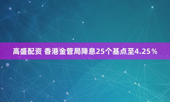 高盛配资 香港金管局降息25个基点至4.25％