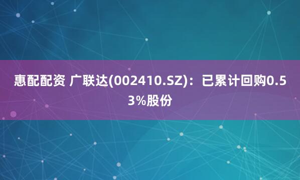 惠配配资 广联达(002410.SZ)：已累计回购0.53%股份