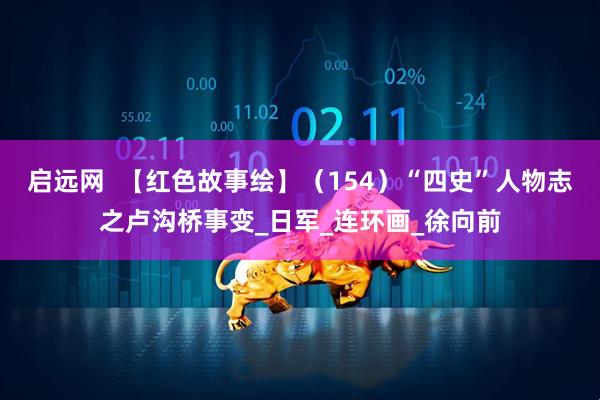 启远网  【红色故事绘】（154）“四史”人物志之卢沟桥事变_日军_连环画_徐向前