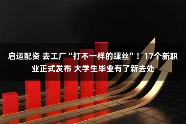 启运配资 去工厂“打不一样的螺丝”！17个新职业正式发布 大学生毕业有了新去处