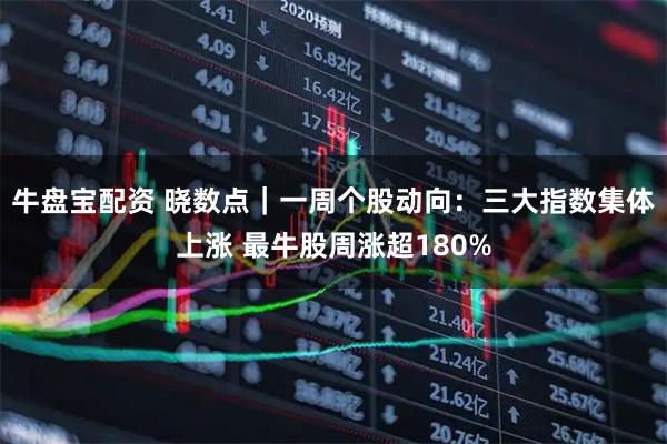牛盘宝配资 晓数点｜一周个股动向：三大指数集体上涨 最牛股周涨超180%
