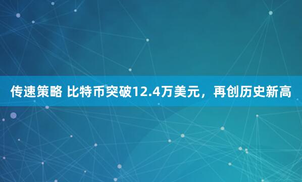 传速策略 比特币突破12.4万美元，再创历史新高
