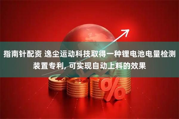 指南针配资 逸尘运动科技取得一种锂电池电量检测装置专利, 可实现自动上料的效果