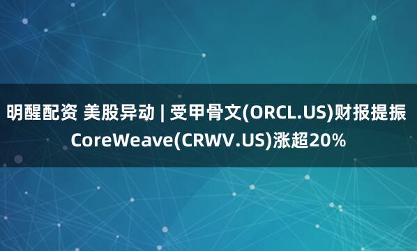 明醒配资 美股异动 | 受甲骨文(ORCL.US)财报提振 CoreWeave(CRWV.US)涨超20%