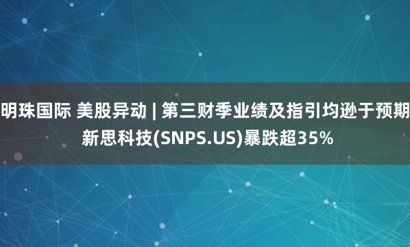 明珠国际 美股异动 | 第三财季业绩及指引均逊于预期 新思科技(SNPS.US)暴跌超35%