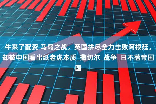 牛来了配资 马岛之战，英国拼尽全力击败阿根廷，却被中国看出纸老虎本质_撒切尔_战争_日不落帝国