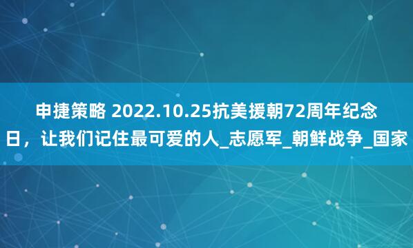 申捷策略 2022.10.25抗美援朝72周年纪念日，让我们记住最可爱的人_志愿军_朝鲜战争_国家