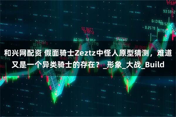 和兴网配资 假面骑士Zeztz中怪人原型猜测，难道又是一个异类骑士的存在？_形象_大战_Build