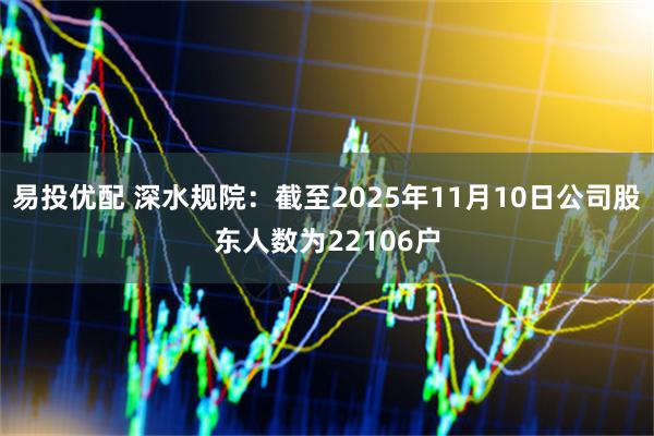 易投优配 深水规院：截至2025年11月10日公司股东人数为22106户