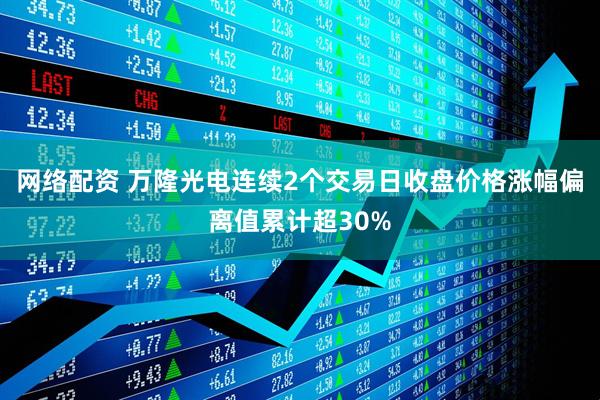 网络配资 万隆光电连续2个交易日收盘价格涨幅偏离值累计超30%