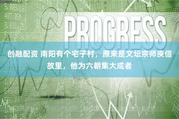 创融配资 南阳有个宅子村，原来是文坛宗师庾信故里，他为六朝集大成者