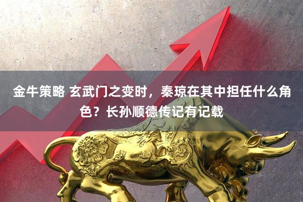 金牛策略 玄武门之变时，秦琼在其中担任什么角色？长孙顺德传记有记载
